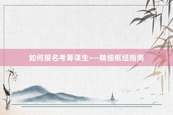 如何报名考筹谋生——精细枢纽指南