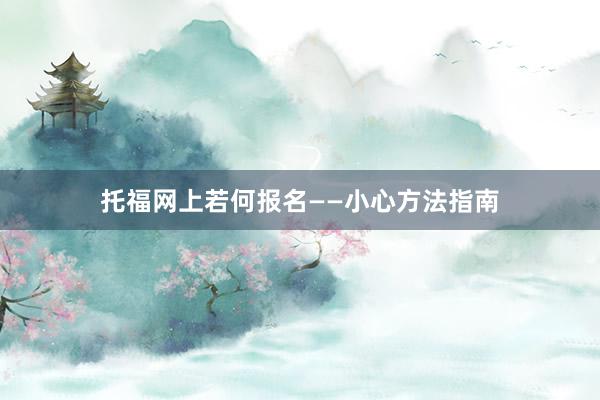 托福网上若何报名——小心方法指南