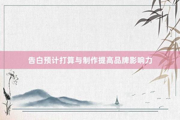告白预计打算与制作提高品牌影响力