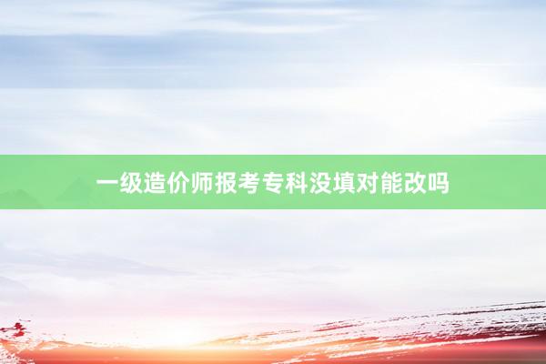 一级造价师报考专科没填对能改吗