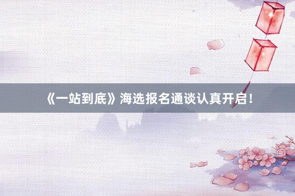 《一站到底》海选报名通谈认真开启！