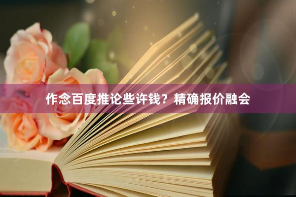 作念百度推论些许钱？精确报价融会