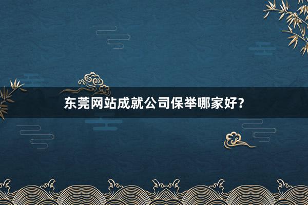 东莞网站成就公司保举哪家好？