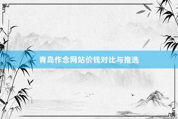 青岛作念网站价钱对比与推选