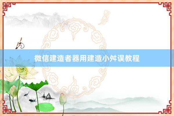 微信建造者器用建造小舛误教程
