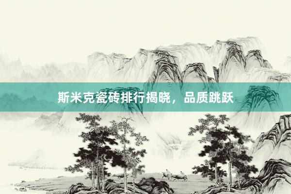 斯米克瓷砖排行揭晓，品质跳跃