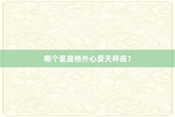 哪个星座格外心爱天秤座？