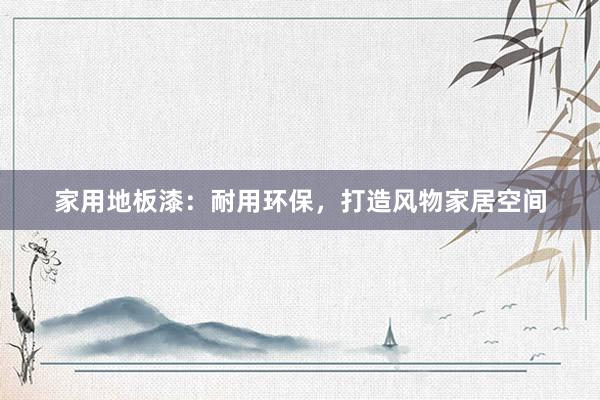 家用地板漆：耐用环保，打造风物家居空间