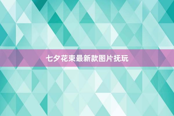 七夕花束最新款图片抚玩