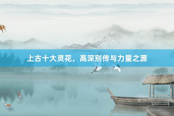 上古十大灵花，高深别传与力量之源
