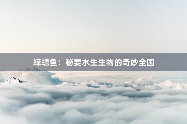 蝾螈鱼：秘要水生生物的奇妙全国