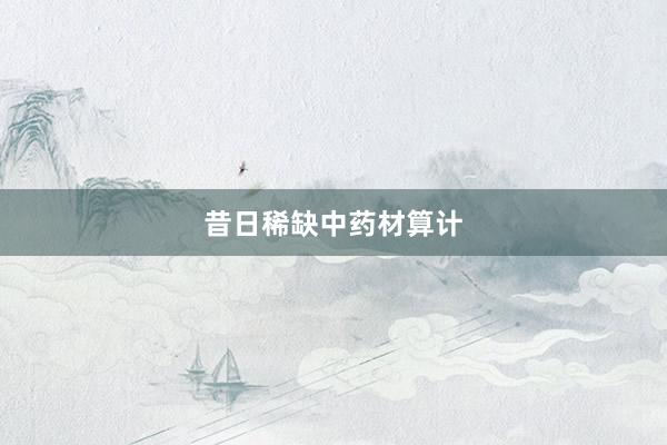 昔日稀缺中药材算计