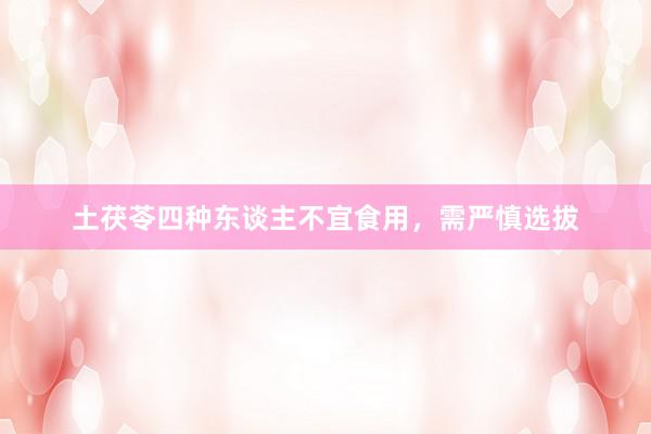 土茯苓四种东谈主不宜食用，需严慎选拔