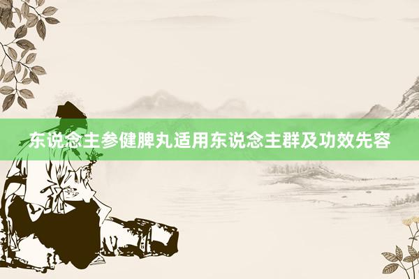 东说念主参健脾丸适用东说念主群及功效先容