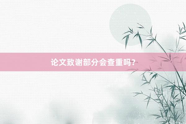 论文致谢部分会查重吗？