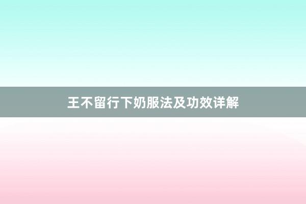 王不留行下奶服法及功效详解